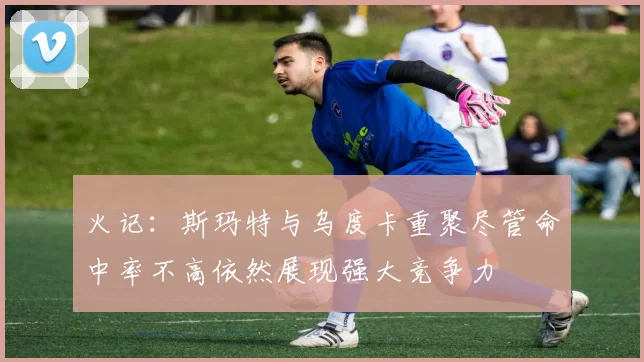 火记：斯玛特与乌度卡重聚尽管命中率不高依然展现强大竞争力